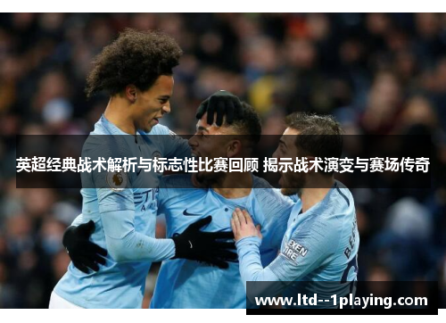 英超经典战术解析与标志性比赛回顾 揭示战术演变与赛场传奇 英超经典战术解析与标志性比赛回顾 揭示战术演变与赛场传奇