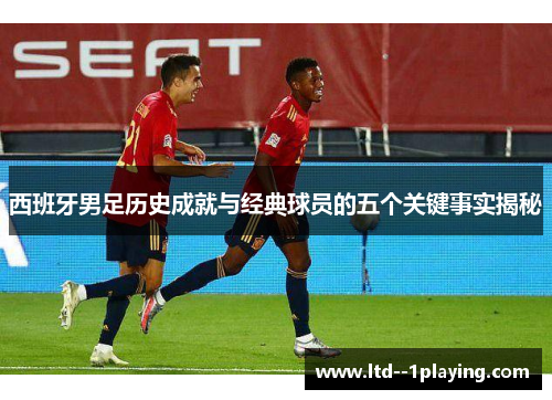 西班牙男足历史成就与经典球员的五个关键事实揭秘 西班牙男足历史成就与经典球员的五个关键事实揭秘