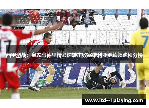 西甲激战：皇家马德里精彩逆转击败塞维利亚继续领跑积分榜