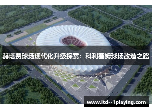 赫塔费球场现代化升级探索:科利塞姆球场改造之路 赫塔费球场现代化升级探索:科利塞姆球场改造之路