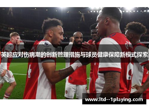 英超应对伤病潮的创新管理措施与球员健康保障新模式探索 英超应对伤病潮的创新管理措施与球员健康保障新模式探索