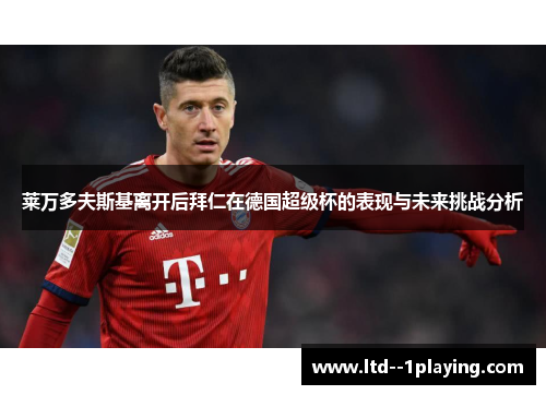 莱万多夫斯基离开后拜仁在德国超级杯的表现与未来挑战分析 莱万多夫斯基离开后拜仁在德国超级杯的表现与未来挑战分析