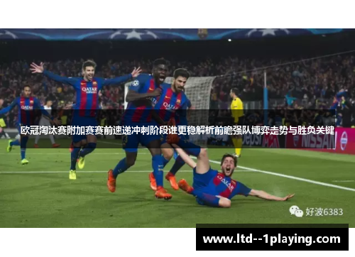 欧冠淘汰赛附加赛赛前速递冲刺阶段谁更稳解析前瞻强队博弈走势与胜负关键