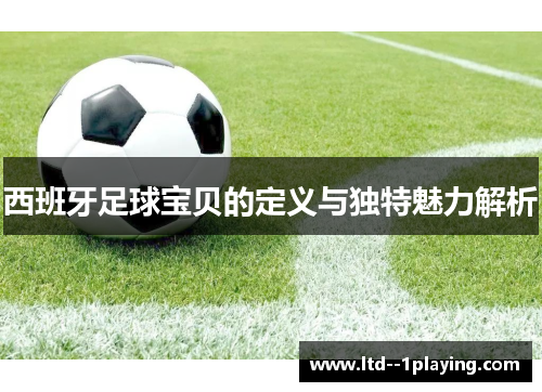 西班牙足球宝贝的定义与独特魅力解析 西班牙足球宝贝的定义与独特魅力解析