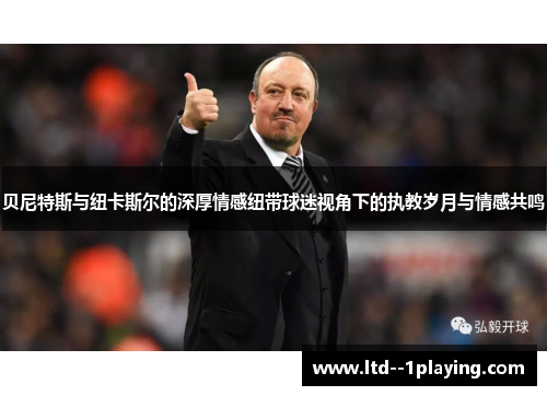 贝尼特斯与纽卡斯尔的深厚情感纽带球迷视角下的执教岁月与情感共鸣 贝尼特斯与纽卡斯尔的深厚情感纽带球迷视角下的执教岁月与情感共鸣