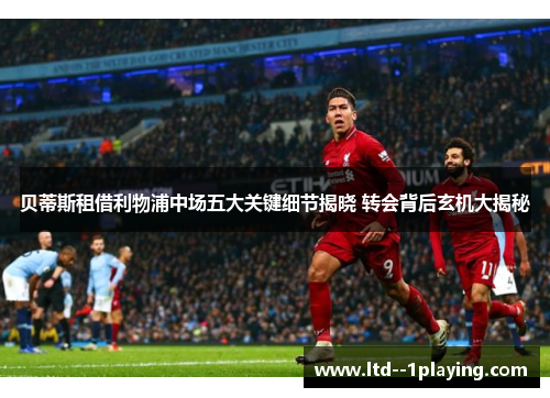 贝蒂斯租借利物浦中场五大关键细节揭晓 转会背后玄机大揭秘 贝蒂斯租借利物浦中场五大关键细节揭晓 转会背后玄机大揭秘