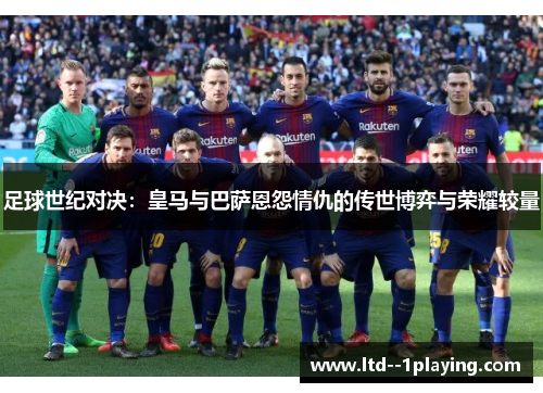 足球世纪对决:皇马与巴萨恩怨情仇的传世博弈与荣耀较量 足球世纪对决:皇马与巴萨恩怨情仇的传世博弈与荣耀较量