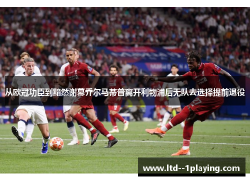 从欧冠功臣到黯然谢幕乔尔马蒂普离开利物浦后无队去选择提前退役 从欧冠功臣到黯然谢幕乔尔马蒂普离开利物浦后无队去选择提前退役