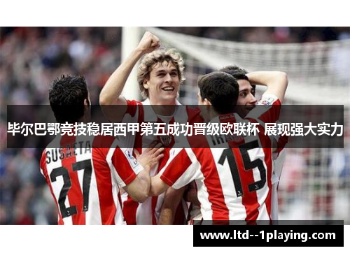 毕尔巴鄂竞技稳居西甲第五成功晋级欧联杯 展现强大实力 毕尔巴鄂竞技稳居西甲第五成功晋级欧联杯 展现强大实力