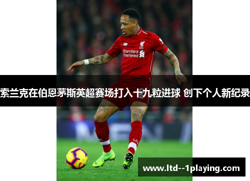 索兰克在伯恩茅斯英超赛场打入十九粒进球 创下个人新纪录 索兰克在伯恩茅斯英超赛场打入十九粒进球 创下个人新纪录