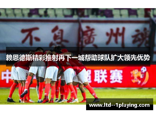 赖恩德斯精彩推射再下一城帮助球队扩大领先优势 赖恩德斯精彩推射再下一城帮助球队扩大领先优势
