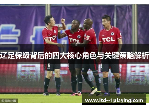 辽足保级背后的四大核心角色与关键策略解析