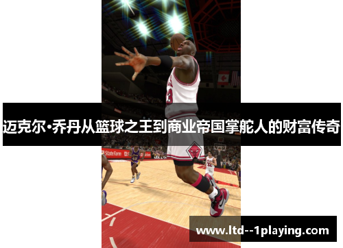 迈克尔·乔丹从篮球之王到商业帝国掌舵人的财富传奇