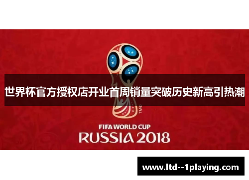 世界杯官方授权店开业首周销量突破历史新高引热潮 世界杯官方授权店开业首周销量突破历史新高引热潮