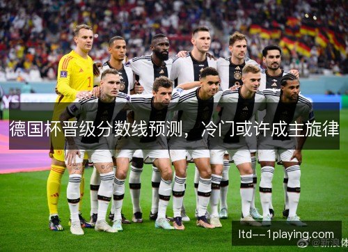 德国杯晋级分数线预测，冷门或许成主旋律