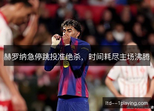 赫罗纳急停跳投准绝杀,时间耗尽主场沸腾 赫罗纳急停跳投准绝杀,时间耗尽主场沸腾