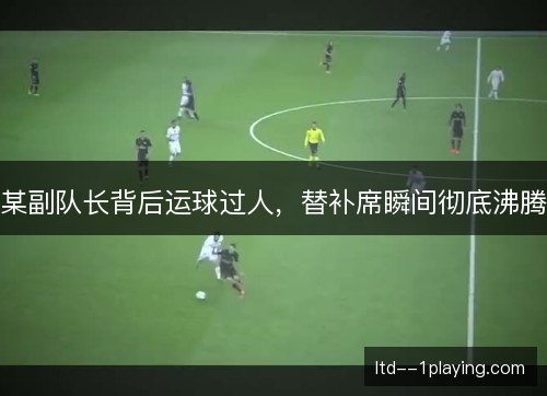 某副队长背后运球过人,替补席瞬间彻底沸腾 某副队长背后运球过人,替补席瞬间彻底沸腾