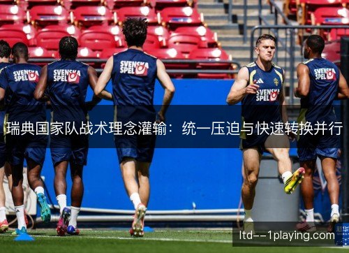 瑞典国家队战术理念灌输:统一压迫与快速转换并行 瑞典国家队战术理念灌输:统一压迫与快速转换并行